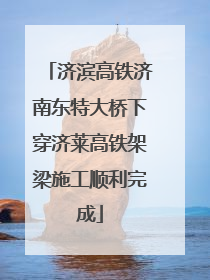 济滨高铁济南东特大桥下穿济莱高铁架梁施工顺利完成