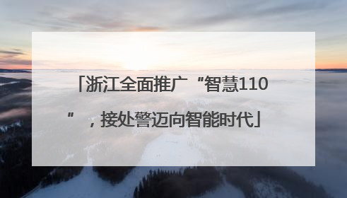 浙江全面推广“智慧110”，接处警迈向智能时代
