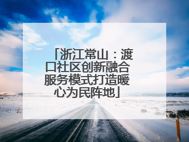 浙江常山：渡口社区创新融合服务模式打造暖心为民阵地
