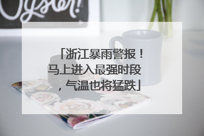 浙江暴雨警报！马上进入最强时段，气温也将猛跌