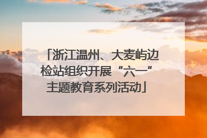 浙江温州、大麦屿边检站组织开展“六一”主题教育系列活动