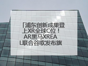 浦东创新成果登上XR全球C位！AR黑马XREAL联合谷歌发布旗舰AR眼镜