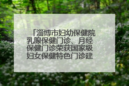 淄博市妇幼保健院乳腺保健门诊、月经保健门诊荣获国家级妇女保健特色门诊建设单位荣誉称号