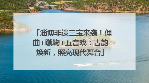淄博非遗三宝来袭！俚曲+蹴鞠+五音戏：古韵焕新，照亮现代舞台