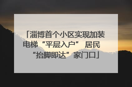 淄博首个小区实现加装电梯“平层入户” 居民“抬脚即达”家门口