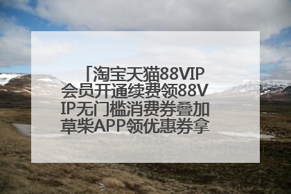 淘宝天猫88VIP会员开通续费领88VIP无门槛消费券叠加草柴APP领优惠券拿购物返利更省钱