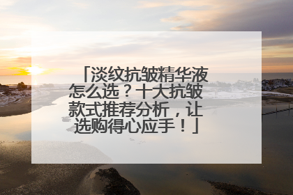 淡纹抗皱精华液怎么选？十大抗皱款式推荐分析，让选购得心应手！
