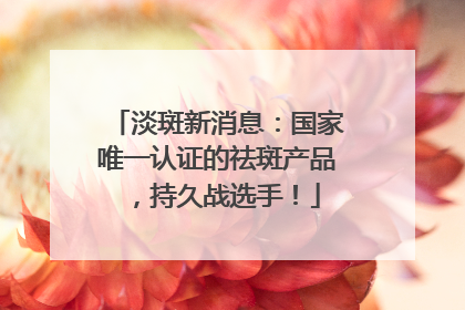 淡斑新消息：国家唯一认证的祛斑产品，持久战选手！