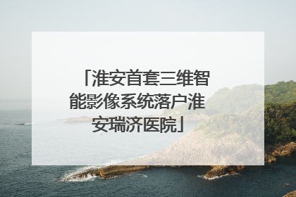 淮安首套三维智能影像系统落户淮安瑞济医院