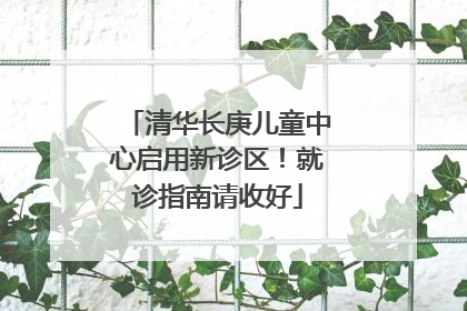 清华长庚儿童中心启用新诊区！就诊指南请收好