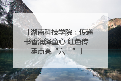 湖南科技学院：传递书香润泽童心 红色传承点亮“六一”