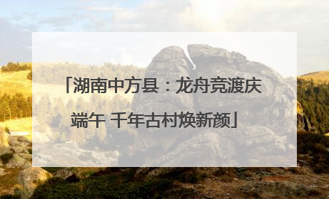 湖南中方县：龙舟竞渡庆端午 千年古村焕新颜