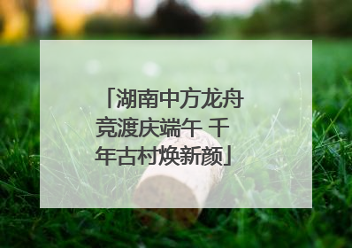 湖南中方龙舟竞渡庆端午 千年古村焕新颜