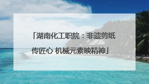 湖南化工职院：非遗剪纸传匠心 机械元素映精神