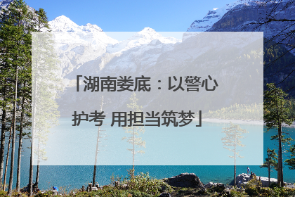 湖南娄底：以警心护考 用担当筑梦