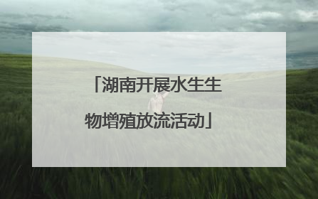 湖南开展水生生物增殖放流活动