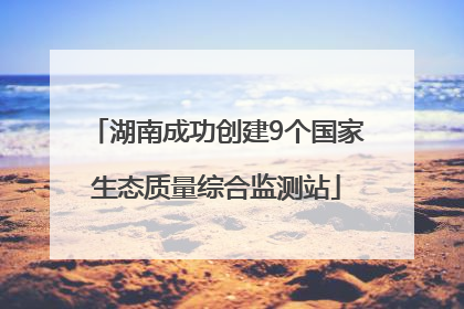 湖南成功创建9个国家生态质量综合监测站