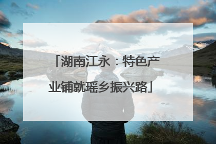 湖南江永：特色产业铺就瑶乡振兴路
