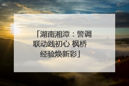 湖南湘潭：警调联动践初心 枫桥经验焕新彩