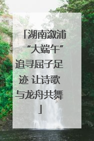 湖南溆浦“大端午”追寻屈子足迹 让诗歌与龙舟共舞