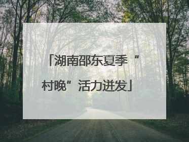 湖南邵东夏季“村晚”活力迸发