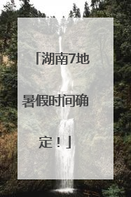 湖南7地暑假时间确定！