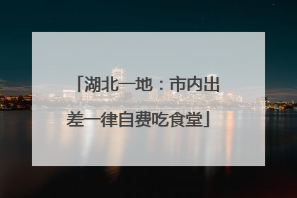 湖北一地：市内出差一律自费吃食堂