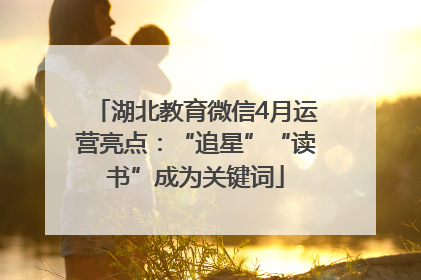 湖北教育微信4月运营亮点：“追星”“读书”成为关键词