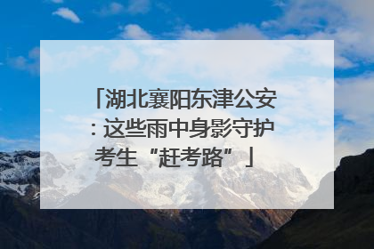 湖北襄阳东津公安：这些雨中身影守护考生“赶考路”
