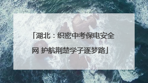 湖北：织密中考保电安全网 护航荆楚学子逐梦路
