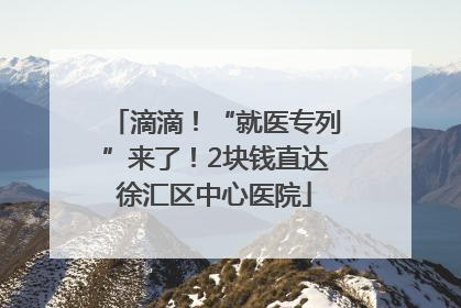 滴滴！“就医专列”来了！2块钱直达徐汇区中心医院