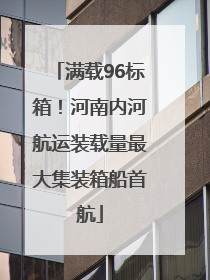 满载96标箱！河南内河航运装载量最大集装箱船首航