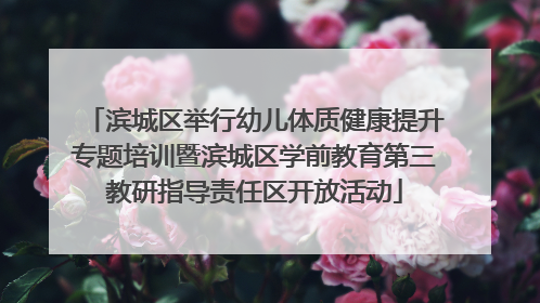 滨城区举行幼儿体质健康提升专题培训暨滨城区学前教育第三教研指导责任区开放活动