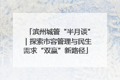 滨州城管“半月谈”｜探索市容管理与民生需求“双赢”新路径