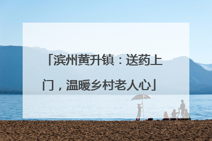 滨州黄升镇：送药上门，温暖乡村老人心