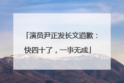 演员尹正发长文道歉：快四十了，一事无成