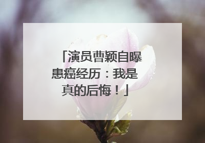 演员曹颖自曝患癌经历：我是真的后悔！