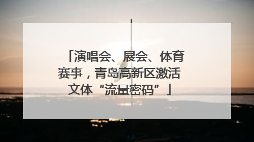 演唱会、展会、体育赛事，青岛高新区激活文体“流量密码”