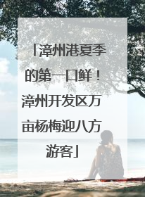 漳州港夏季的第一口鲜！漳州开发区万亩杨梅迎八方游客