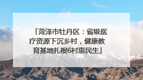 菏泽市牡丹区：省级医疗资源下沉乡村，健康教育基地扎根6村惠民生