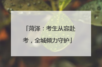 菏泽：考生从容赴考，全城倾力守护