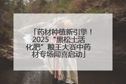 药材种植新引擎！2025“黑松土活化肥”粮王大赛中药材专场闻喜启动