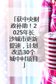 获中央财政补助！2025年长沙城市更新提速，计划改造30个城中村项目