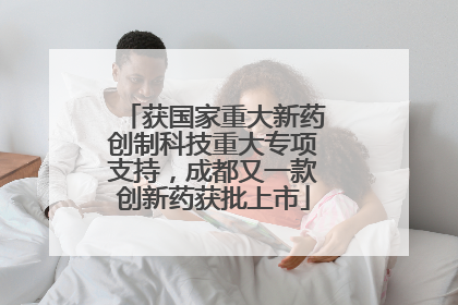 获国家重大新药创制科技重大专项支持，成都又一款创新药获批上市