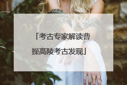 考古专家解读曹操高陵考古发现