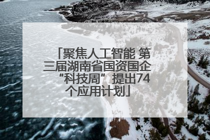 聚焦人工智能 第三届湖南省国资国企“科技周”提出74个应用计划
