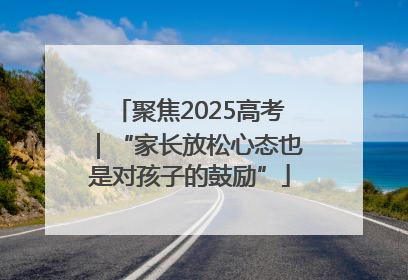 聚焦2025高考｜“家长放松心态也是对孩子的鼓励”