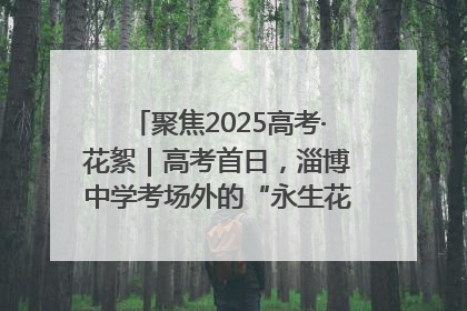 聚焦2025高考·花絮｜高考首日，淄博中学考场外的“永生花”传递温暖与祝福