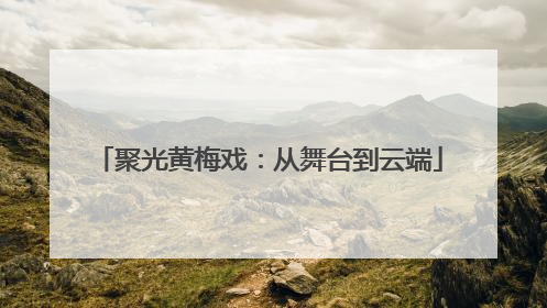 聚光黄梅戏：从舞台到云端