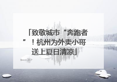 致敬城市“奔跑者”！杭州为外卖小哥送上夏日清凉